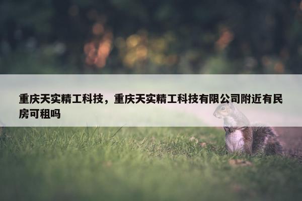 重庆天实精工科技，重庆天实精工科技有限公司附近有民房可租吗