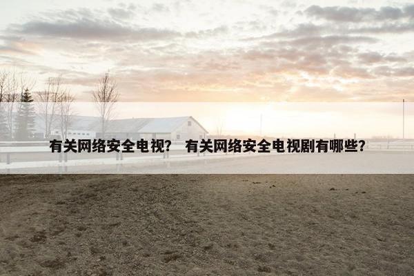 有关网络安全电视? 有关网络安全电视剧有哪些? 有关网络安全电视? 有关网络安全电视剧有哪些?