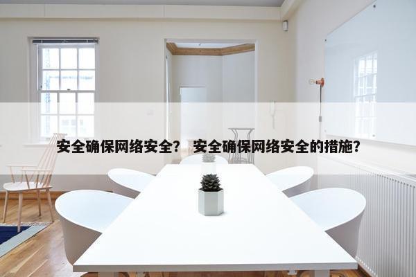 安全确保网络安全？ 安全确保网络安全的措施？