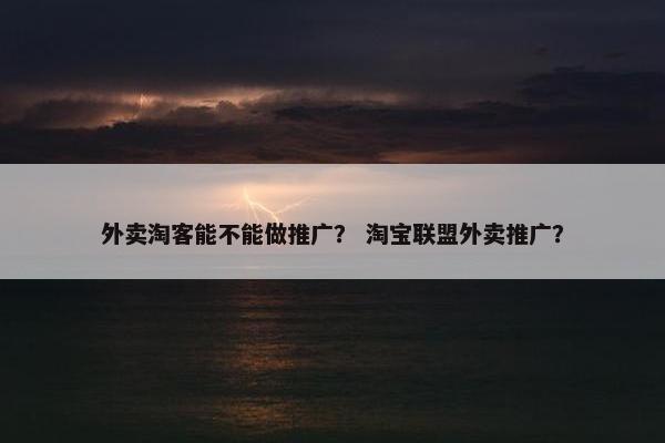 外卖淘客能不能做推广？ 淘宝联盟外卖推广？