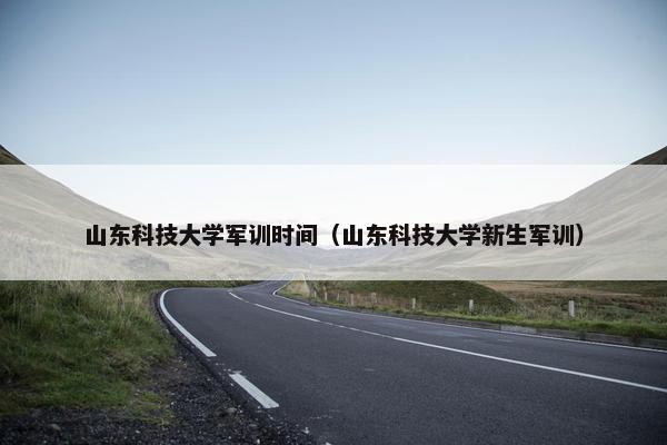 山东科技大学军训时间（山东科技大学新生军训）