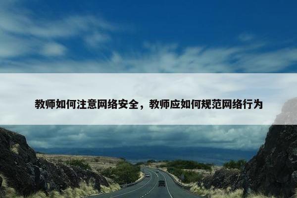 教师如何注意网络安全，教师应如何规范网络行为