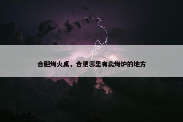 合肥烤火桌，合肥哪里有卖烤炉的地方
