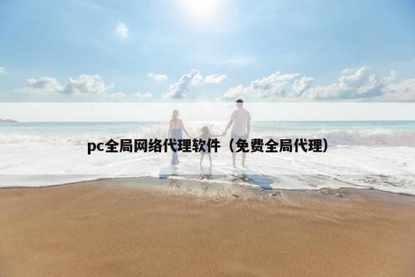 pc全局网络代理软件(免费全局代理) pc全局网络代理软件(免费全局代理)