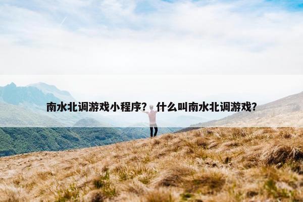 南水北调游戏小程序? 什么叫南水北调游戏? 南水北调游戏小程序? 什么叫南水北调游戏?