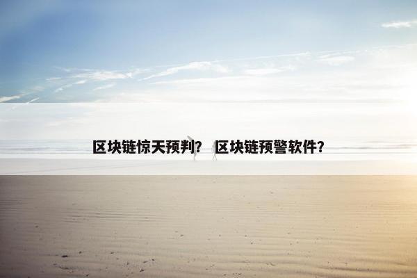 区块链惊天预判？ 区块链预警软件？
