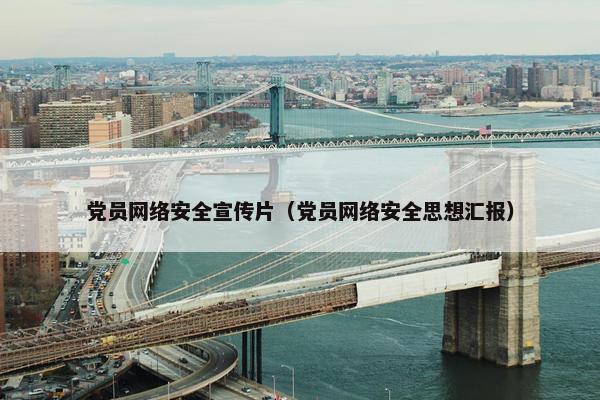 党员网络安全宣传片（党员网络安全思想汇报）