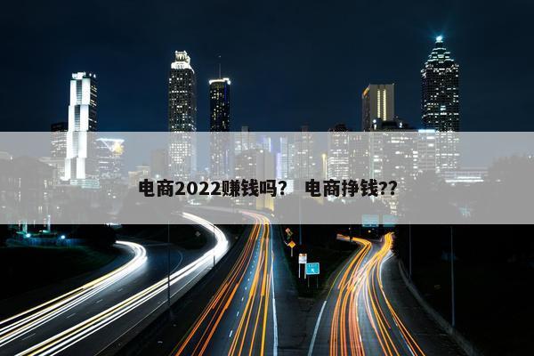 电商2022赚钱吗？ 电商挣钱?？