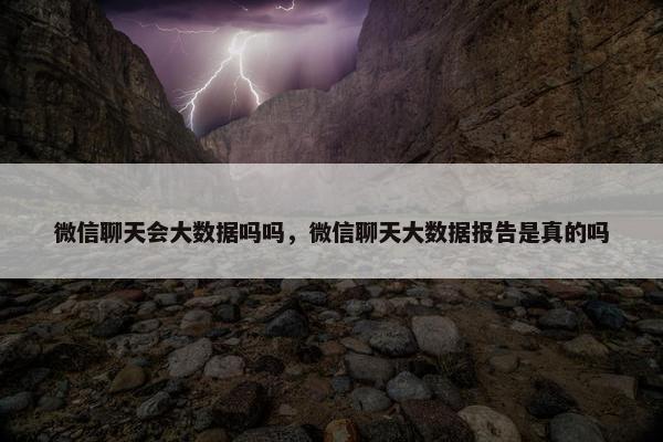 微信聊天会大数据吗吗，微信聊天大数据报告是真的吗