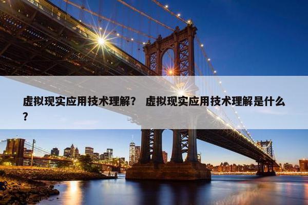 虚拟现实应用技术理解？ 虚拟现实应用技术理解是什么？