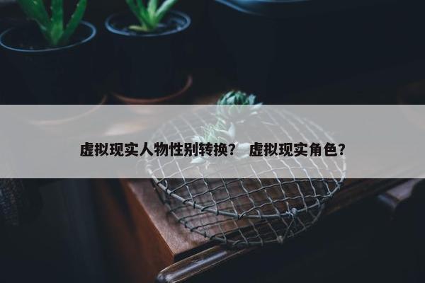 虚拟现实人物性别转换？ 虚拟现实角色？