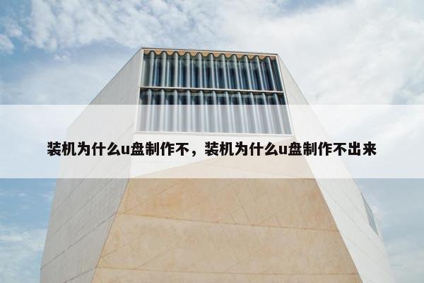 装机为什么u盘制作不，装机为什么u盘制作不出来