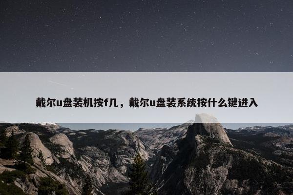 戴尔u盘装机按f几，戴尔u盘装系统按什么键进入