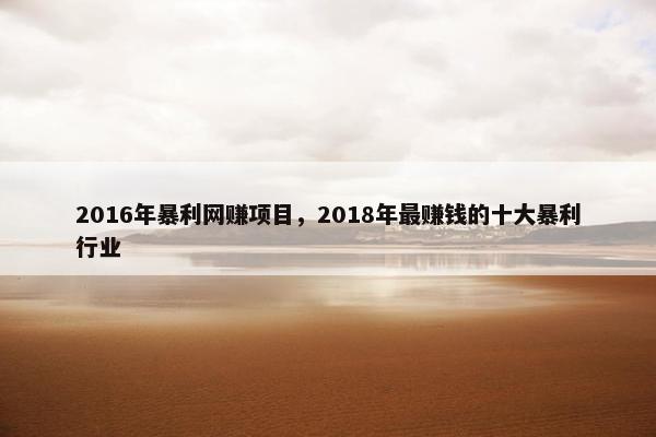 2016年暴利网赚项目，2018年最赚钱的十大暴利行业