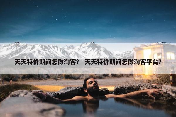 天天特价期间怎做淘客？ 天天特价期间怎做淘客平台？