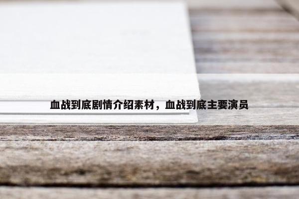 血战到底剧情介绍素材，血战到底主要演员