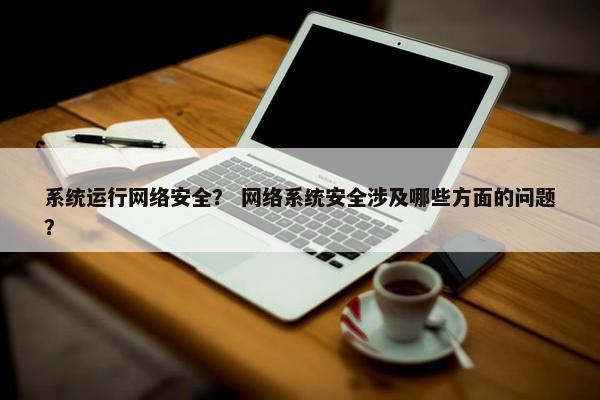 系统运行网络安全？ 网络系统安全涉及哪些方面的问题？