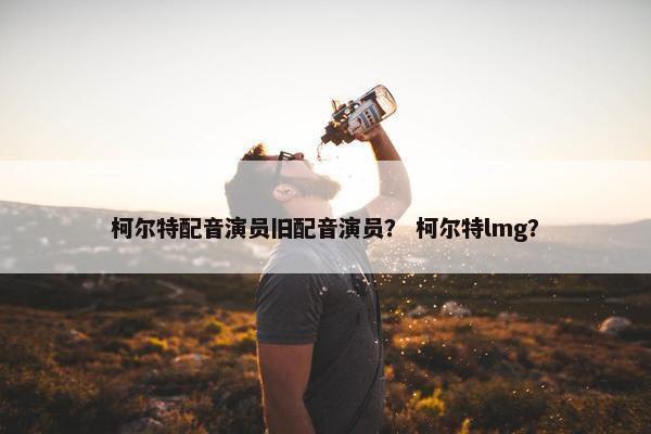 柯尔特配音演员旧配音演员？ 柯尔特lmg？