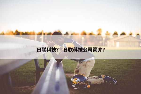 日联科技？ 日联科技公司简介？