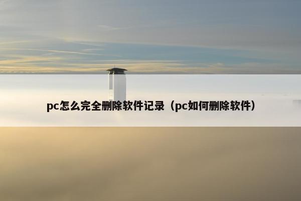 pc怎么完全删除软件记录（pc如何删除软件）