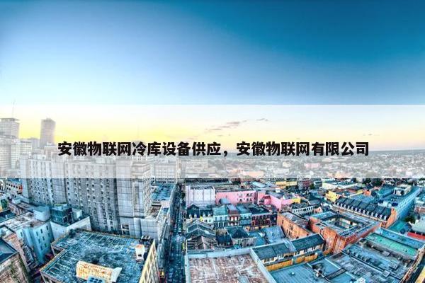 安徽物联网冷库设备供应，安徽物联网有限公司