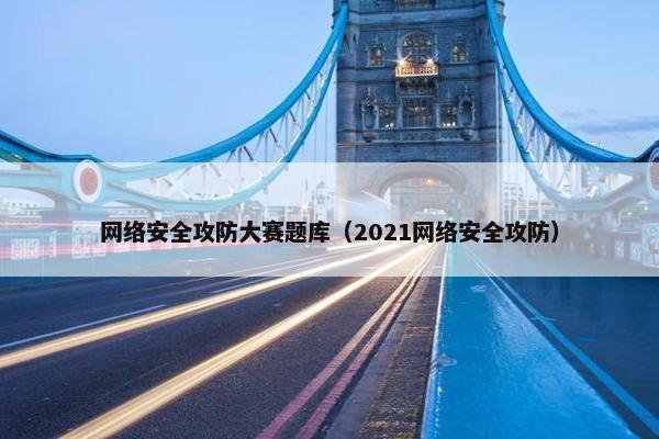 网络安全攻防大赛题库（2021网络安全攻防）