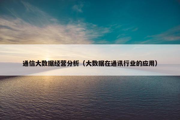 通信大数据经营分析(大数据在通讯行业的应用) 通信大数据经营分析(大数据在通讯行业的应用)