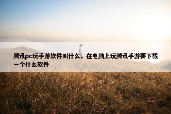 腾讯pc玩手游软件叫什么,在电脑上玩腾讯手游要下载一个什么软件 腾讯pc玩手游软件叫什么,在电脑上玩腾讯手游要下载一个什么软件