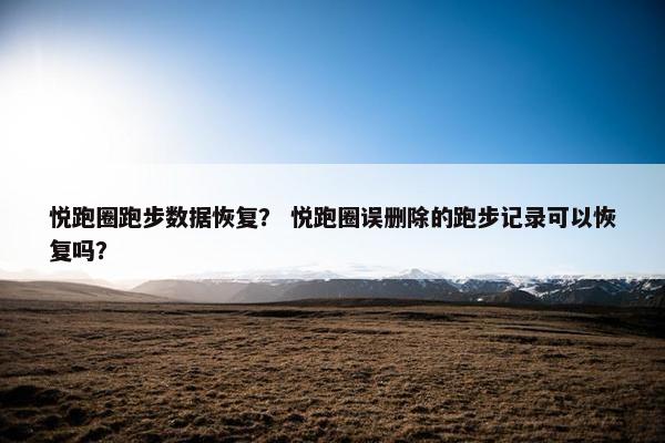 悦跑圈跑步数据恢复？ 悦跑圈误删除的跑步记录可以恢复吗？