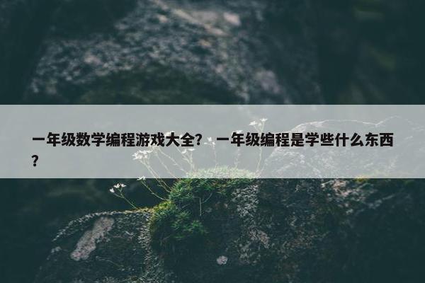 一年级数学编程游戏大全？ 一年级编程是学些什么东西？