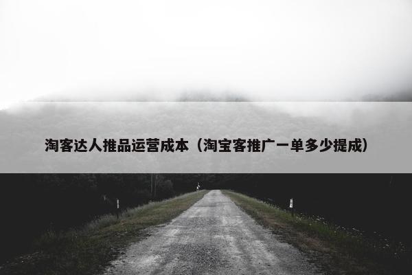 淘客达人推品运营成本(淘宝客推广一单多少提成) 淘客达人推品运营成本(淘宝客推广一单多少提成)