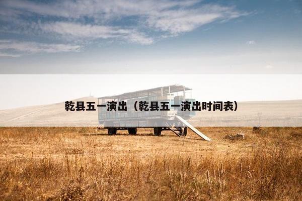 乾县五一演出（乾县五一演出时间表）