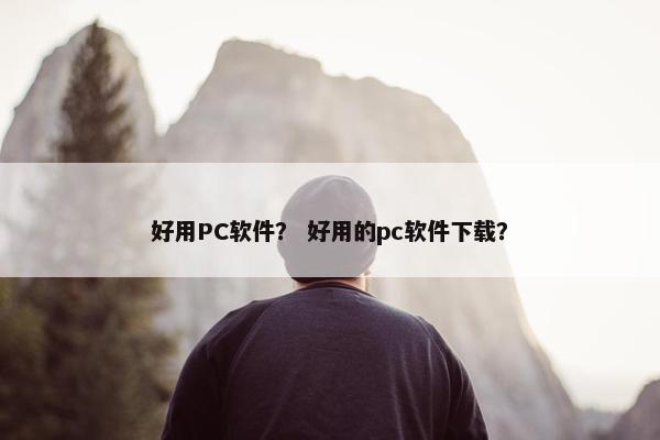 好用PC软件? 好用的pc软件下载? 好用PC软件? 好用的pc软件下载?