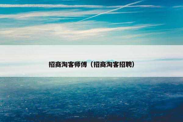 招商淘客师傅(招商淘客招聘) 招商淘客师傅(招商淘客招聘)