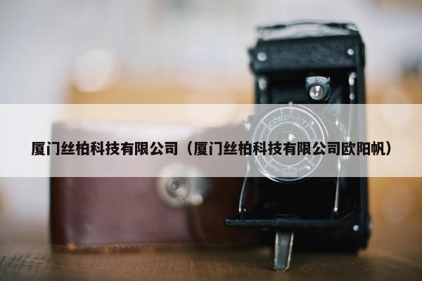 厦门丝柏科技有限公司（厦门丝柏科技有限公司欧阳帆）