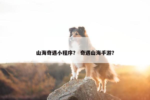 山海奇遇小程序？ 奇遇山海手游？