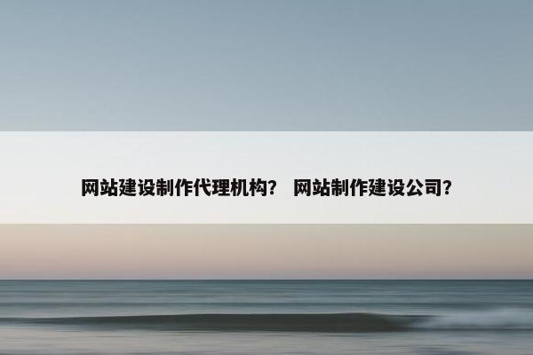 网站建设制作代理机构? 网站制作建设公司? 网站建设制作代理机构? 网站制作建设公司?