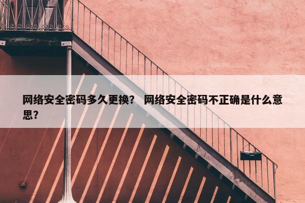 网络安全密码多久更换？ 网络安全密码不正确是什么意思？