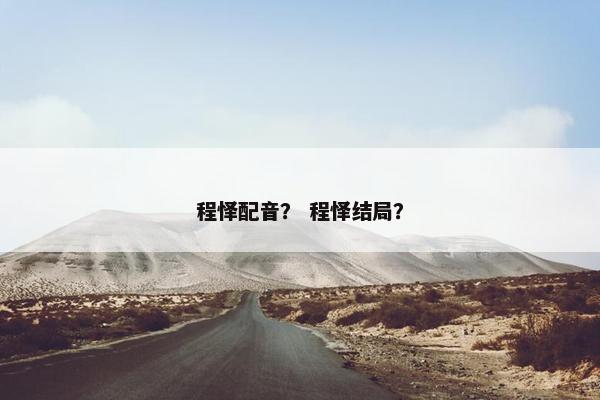 程怿配音? 程怿结局? 程怿配音? 程怿结局?