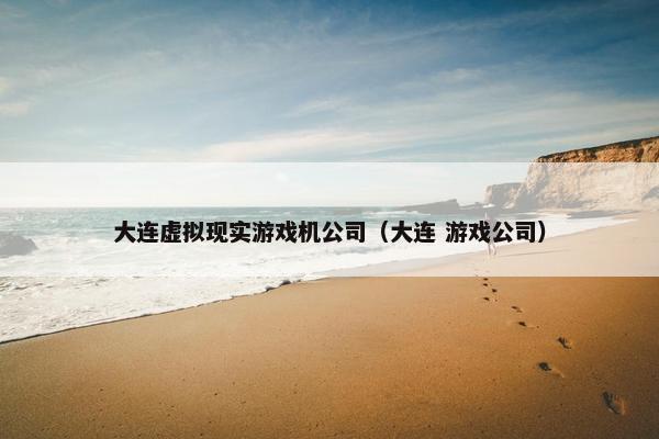 大连虚拟现实游戏机公司（大连 游戏公司）