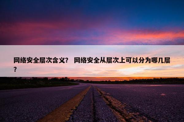 网络安全层次含义？ 网络安全从层次上可以分为哪几层？