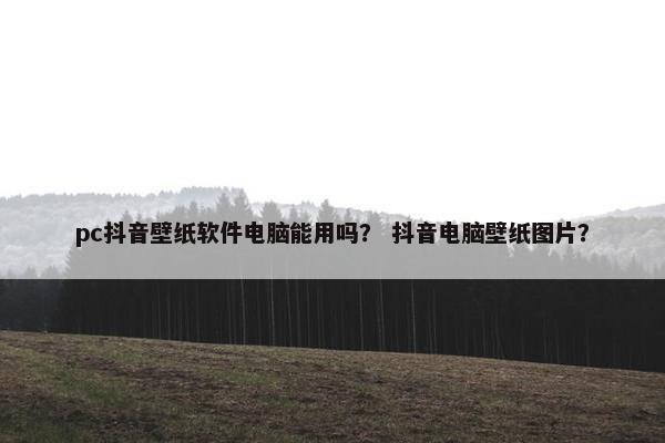 pc抖音壁纸软件电脑能用吗？ 抖音电脑壁纸图片？