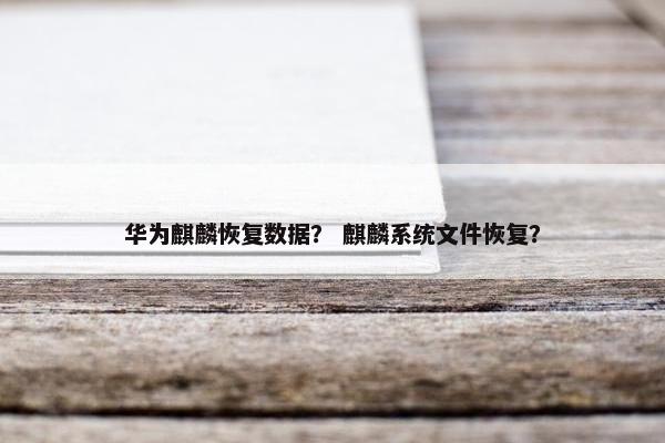 华为麒麟恢复数据? 麒麟系统文件恢复? 华为麒麟恢复数据? 麒麟系统文件恢复?