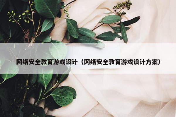 网络安全教育游戏设计（网络安全教育游戏设计方案）
