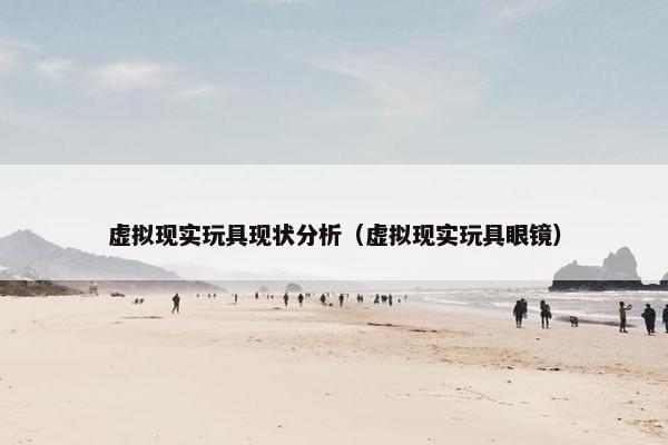 虚拟现实玩具现状分析(虚拟现实玩具眼镜) 虚拟现实玩具现状分析(虚拟现实玩具眼镜)