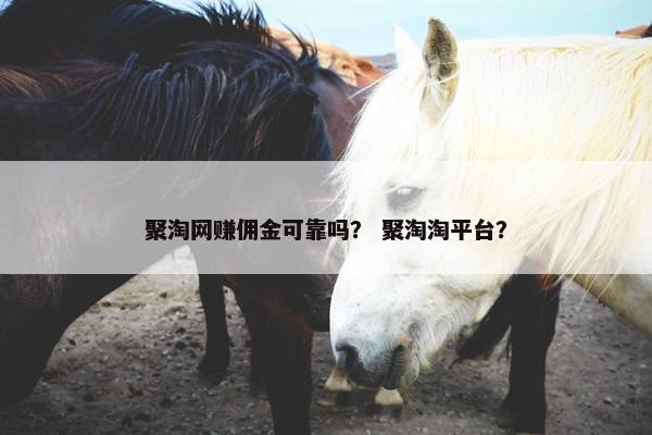聚淘网赚佣金可靠吗？ 聚淘淘平台？