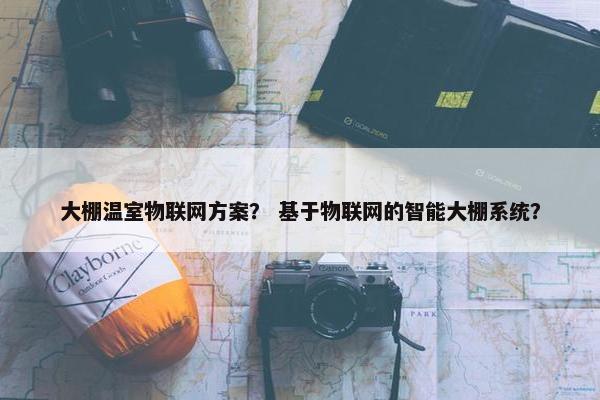 大棚温室物联网方案? 基于物联网的智能大棚系统? 大棚温室物联网方案? 基于物联网的智能大棚系统?