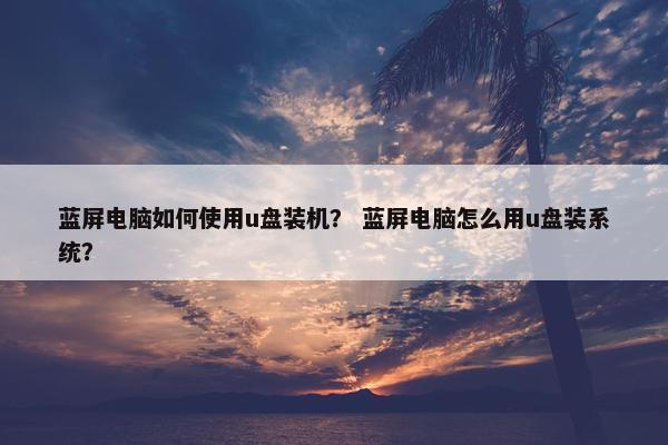 蓝屏电脑如何使用u盘装机？ 蓝屏电脑怎么用u盘装系统？