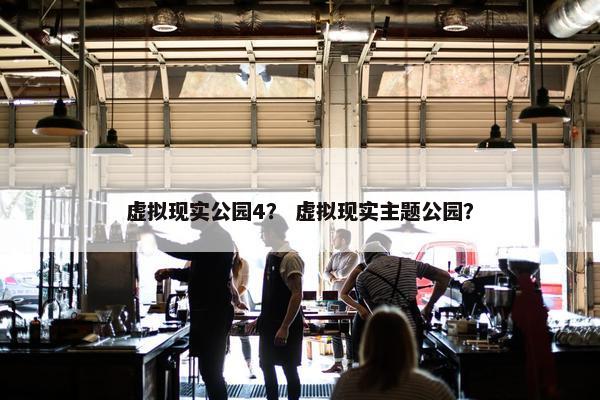 虚拟现实公园4？ 虚拟现实主题公园？