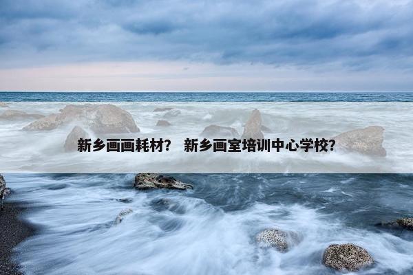 新乡画画耗材？ 新乡画室培训中心学校？